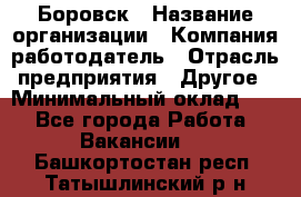 Боровск › Название организации ­ Компания-работодатель › Отрасль предприятия ­ Другое › Минимальный оклад ­ 1 - Все города Работа » Вакансии   . Башкортостан респ.,Татышлинский р-н